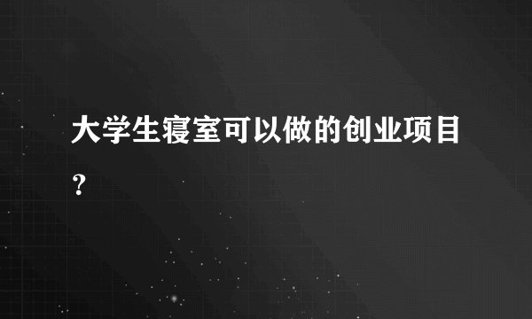 大学生寝室可以做的创业项目?