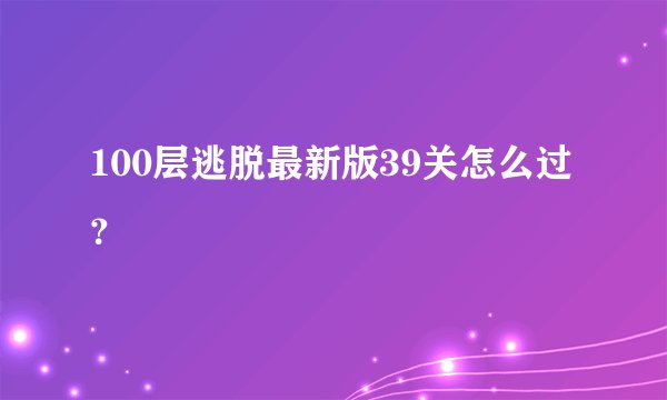 100层逃脱最新版39关怎么过？
