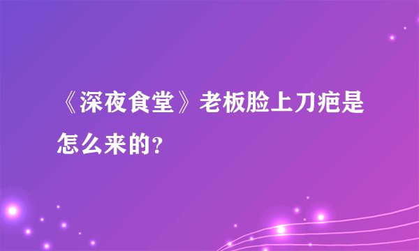 《深夜食堂》老板脸上刀疤是怎么来的？