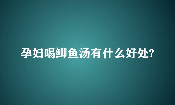孕妇喝鲫鱼汤有什么好处?
