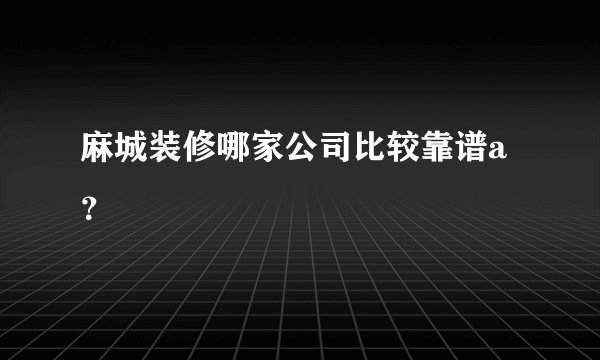 麻城装修哪家公司比较靠谱a？