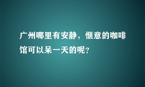 广州哪里有安静，惬意的咖啡馆可以呆一天的呢？
