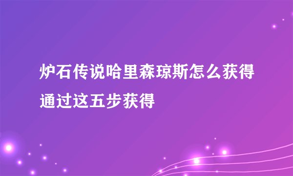 炉石传说哈里森琼斯怎么获得通过这五步获得