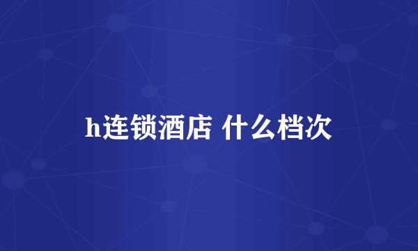 h连锁酒店 什么档次