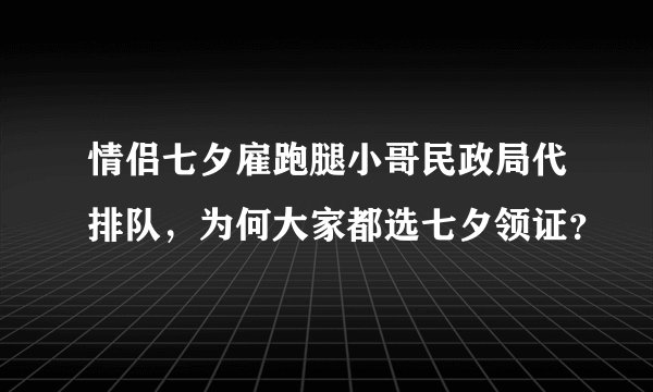 情侣七夕雇跑腿小哥民政局代排队,为何大家都选七夕领证?