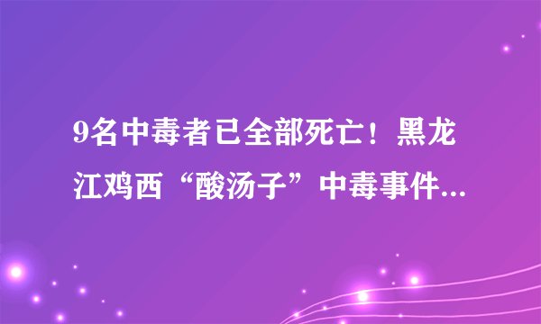 9名中毒者已全部死亡！黑龙江鸡西“酸汤子”中毒事件，唯一幸存者19日去世……