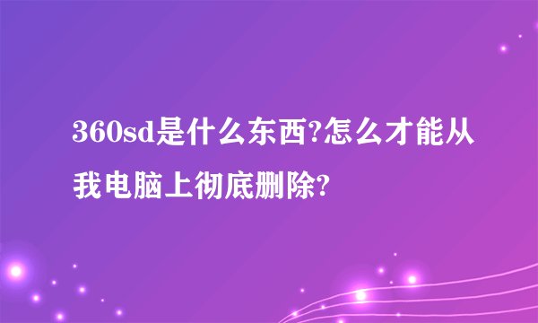 360sd是什么东西?怎么才能从我电脑上彻底删除?