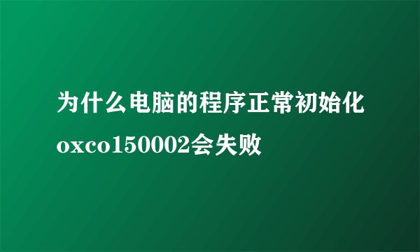 为什么电脑的程序正常初始化oxco150002会失败