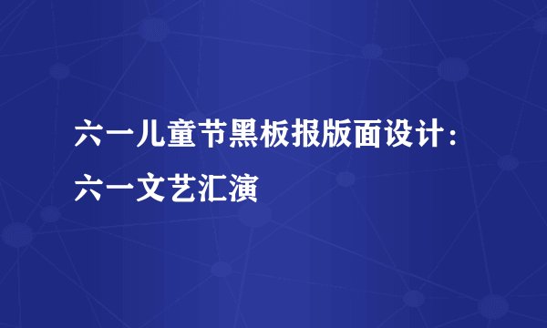 六一儿童节黑板报版面设计：六一文艺汇演