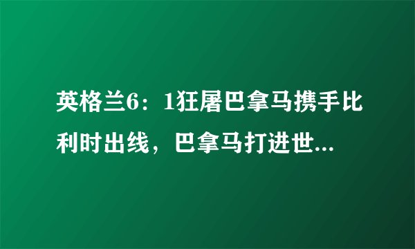 英格兰6：1狂屠巴拿马携手比利时出线，巴拿马打进世界杯首粒进球