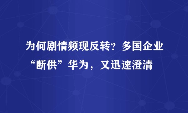 为何剧情频现反转？多国企业“断供”华为，又迅速澄清