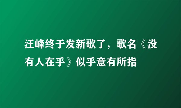 汪峰终于发新歌了，歌名《没有人在乎》似乎意有所指