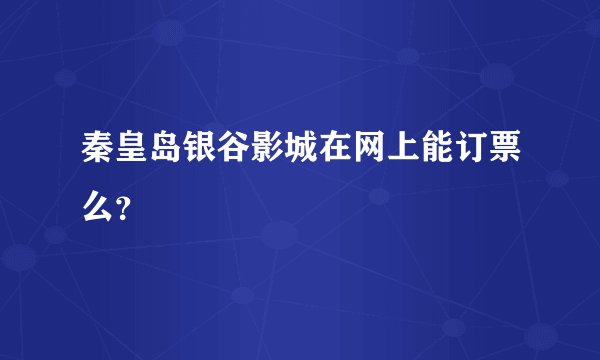 秦皇岛银谷影城在网上能订票么？