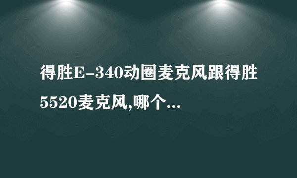 得胜E-340动圈麦克风跟得胜5520麦克风,哪个K歌效果/音质更好?