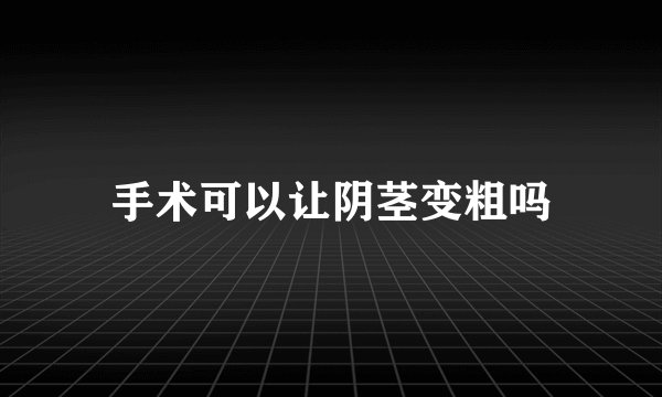 手术可以让阴茎变粗吗