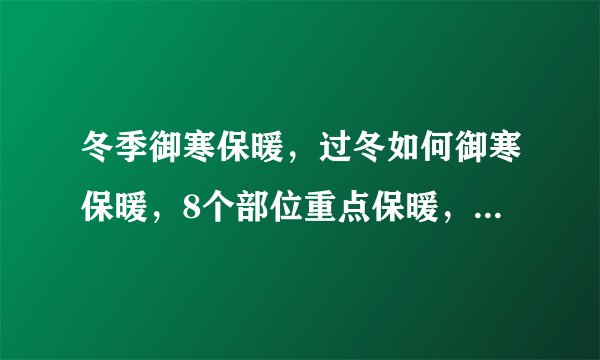 冬季御寒保暖，过冬如何御寒保暖，8个部位重点保暖，冬季御寒保暖的方法