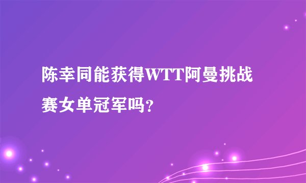 陈幸同能获得WTT阿曼挑战赛女单冠军吗？