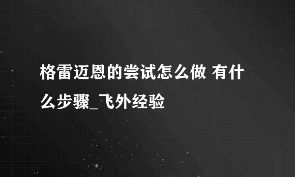 格雷迈恩的尝试怎么做 有什么步骤_飞外经验