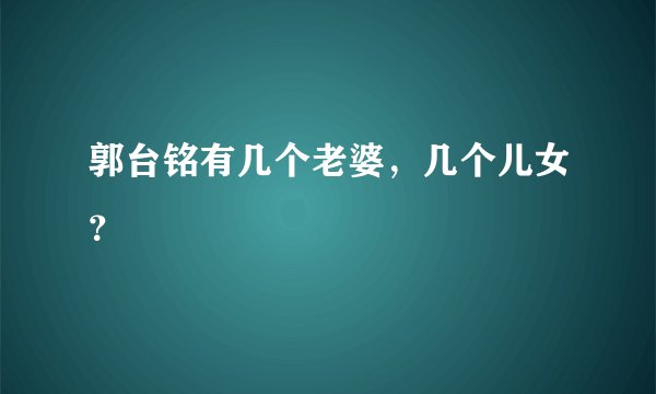 郭台铭有几个老婆，几个儿女？