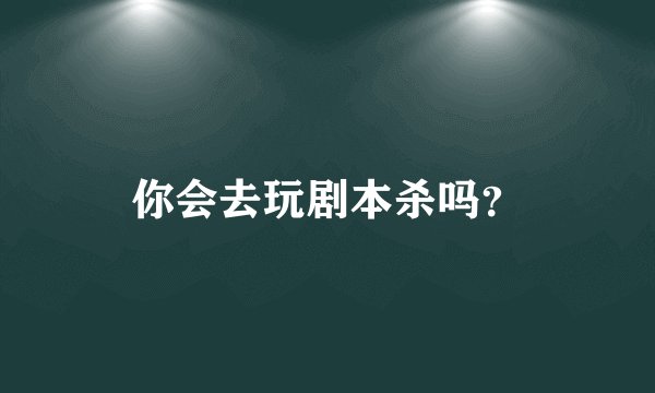你会去玩剧本杀吗?