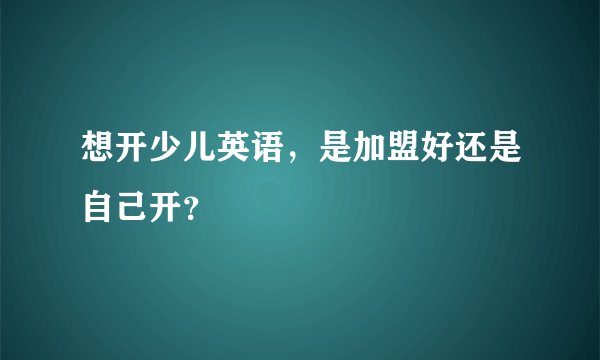 想开少儿英语，是加盟好还是自己开？