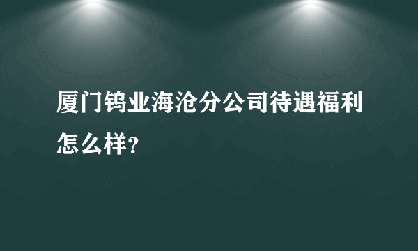 厦门钨业海沧分公司待遇福利怎么样？