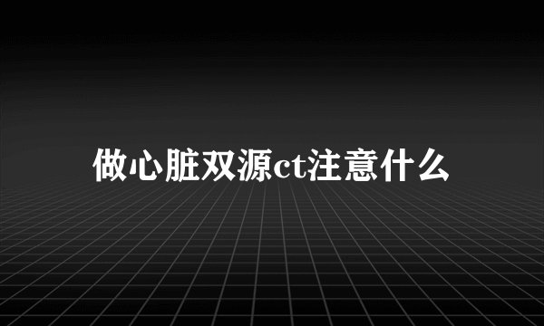 做心脏双源ct注意什么