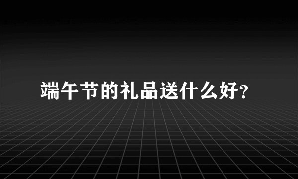 端午节的礼品送什么好？