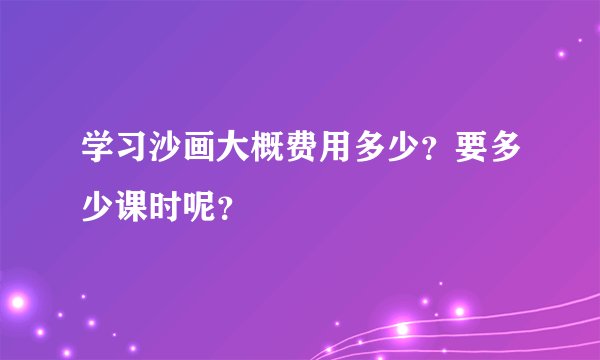 学习沙画大概费用多少？要多少课时呢？