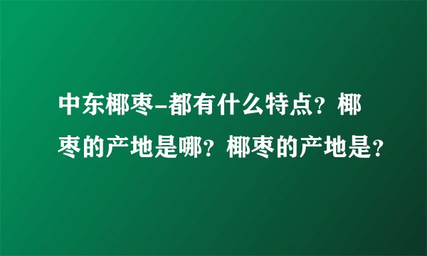 中东椰枣-都有什么特点？椰枣的产地是哪？椰枣的产地是？