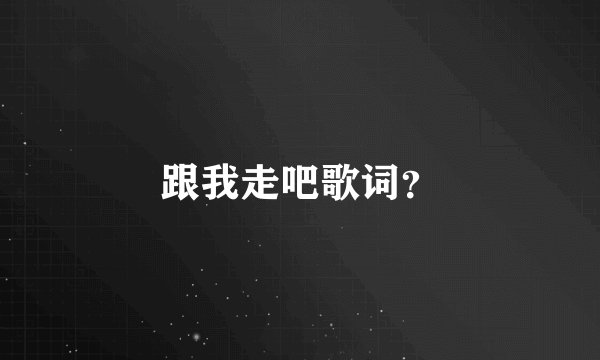 跟我走吧歌词？
