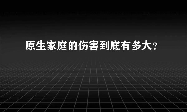 原生家庭的伤害到底有多大？
