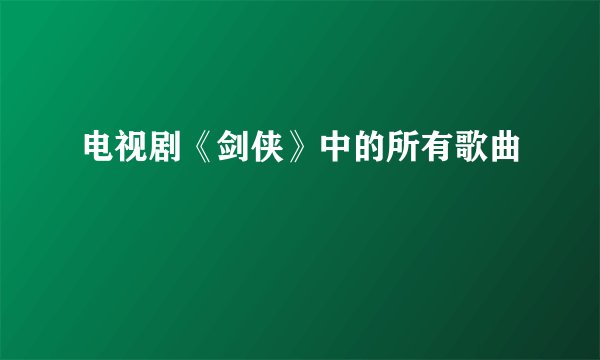 电视剧《剑侠》中的所有歌曲