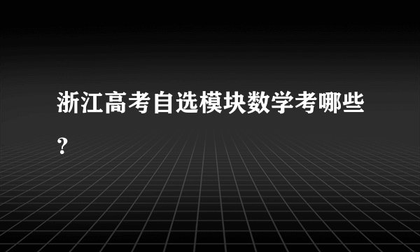 浙江高考自选模块数学考哪些?