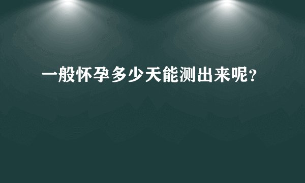 一般怀孕多少天能测出来呢？