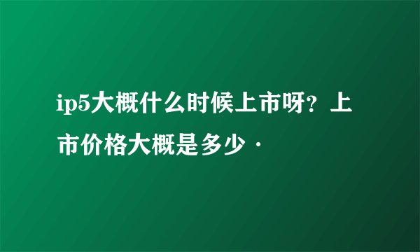 ip5大概什么时候上市呀？上市价格大概是多少·