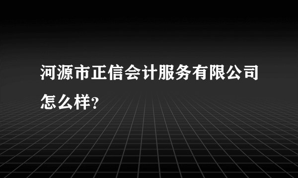 河源市正信会计服务有限公司怎么样?