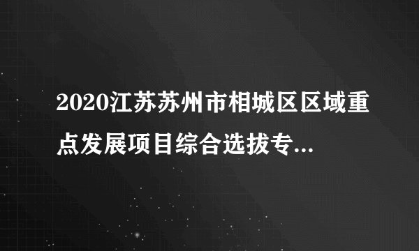 2020江苏苏州市相城区区域重点发展项目综合选拔专业人才38人公告