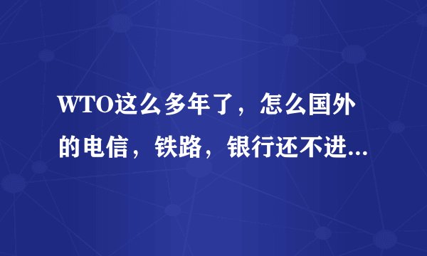 WTO这么多年了，怎么国外的电信，铁路，银行还不进来啊》？