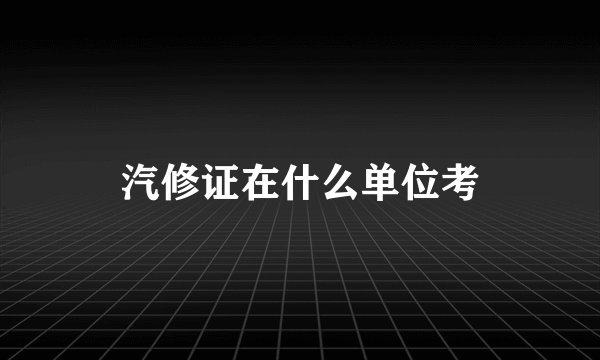汽修证在什么单位考