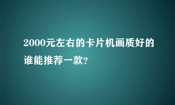 2000元左右的卡片机画质好的谁能推荐一款？