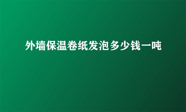 外墙保温卷纸发泡多少钱一吨