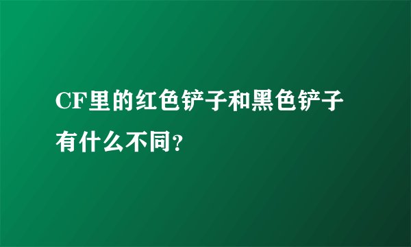 CF里的红色铲子和黑色铲子有什么不同？
