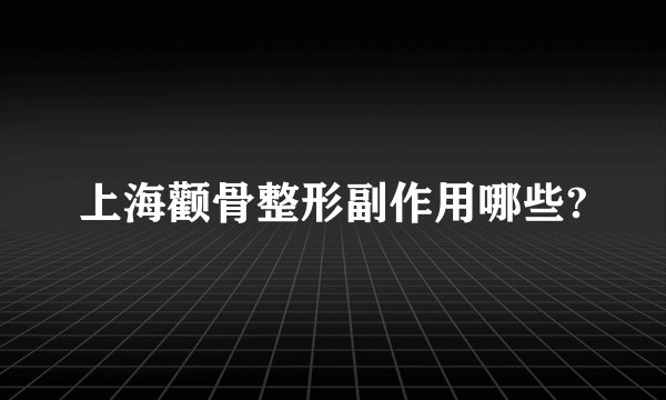 上海颧骨整形副作用哪些?
