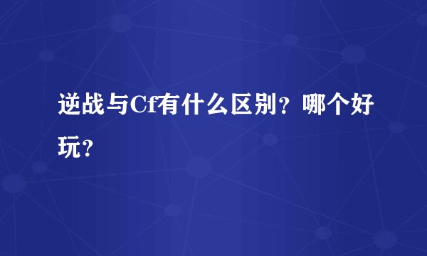 逆战与Cf有什么区别？哪个好玩？