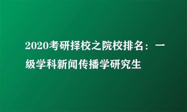 2020考研择校之院校排名:一级学科新闻传播学研究生