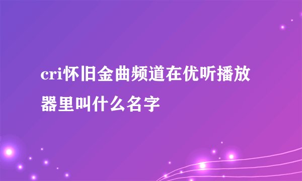 cri怀旧金曲频道在优听播放器里叫什么名字
