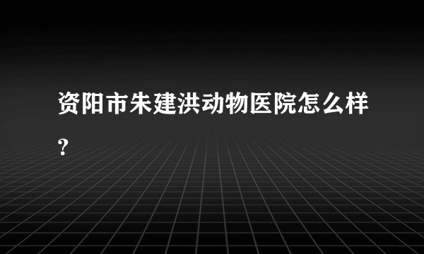资阳市朱建洪动物医院怎么样？