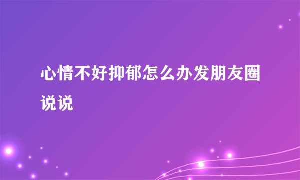 心情不好抑郁怎么办发朋友圈说说