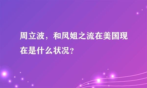 周立波，和凤姐之流在美国现在是什么状况？